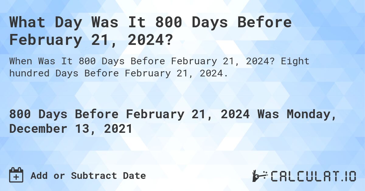 What Day Was It 800 Days Before February 21, 2024?. Eight hundred Days Before February 21, 2024.