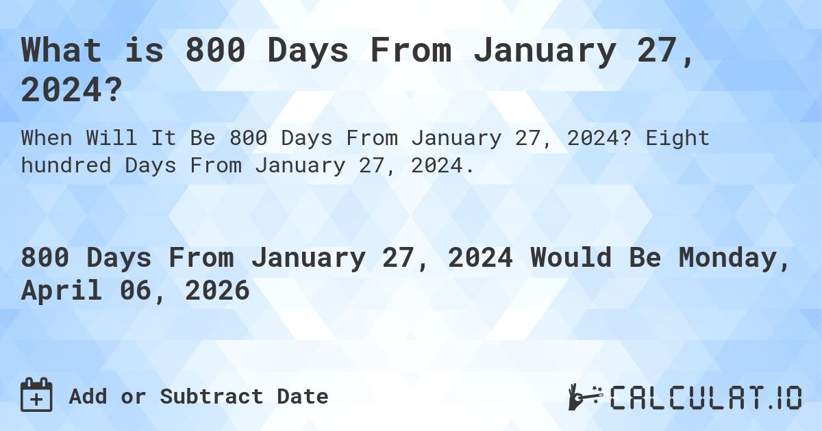 What is 800 Days From January 27, 2024?. Eight hundred Days From January 27, 2024.