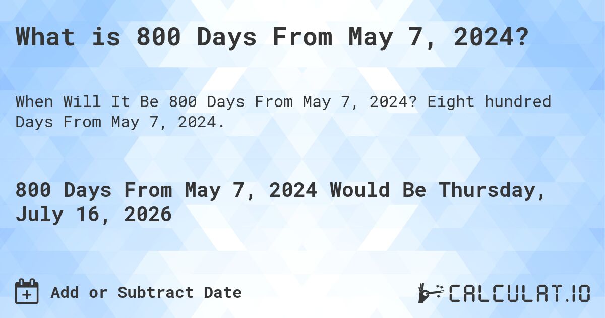 What is 800 Days From May 7, 2024?. Eight hundred Days From May 7, 2024.