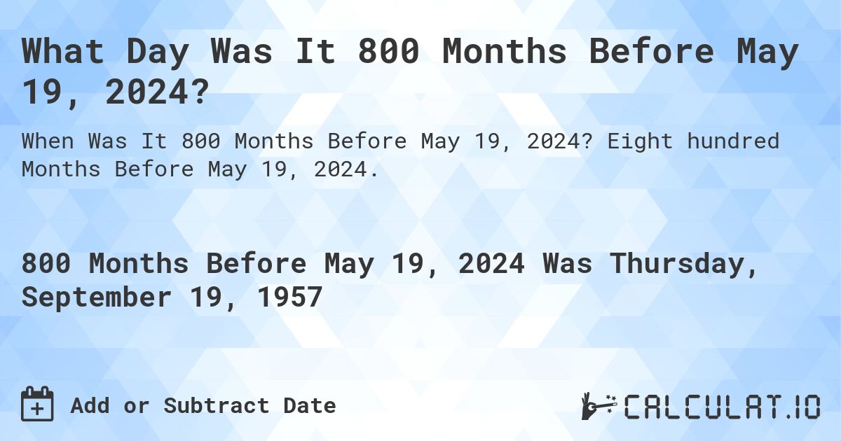 What Day Was It 800 Months Before May 19, 2024?. Eight hundred Months Before May 19, 2024.