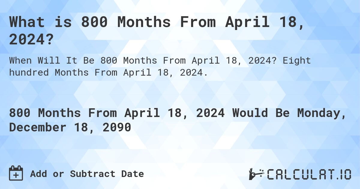 What is 800 Months From April 18, 2024?. Eight hundred Months From April 18, 2024.