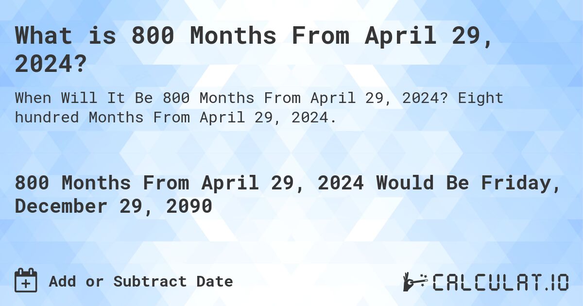 What is 800 Months From April 29, 2024?. Eight hundred Months From April 29, 2024.