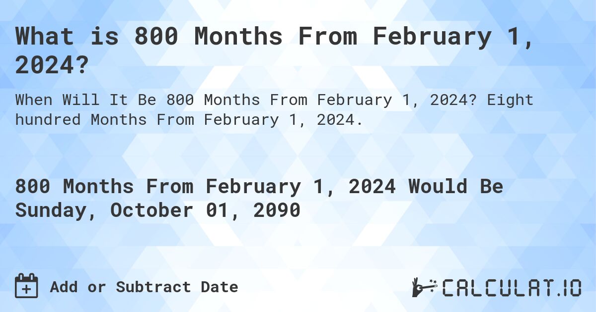 What is 800 Months From February 1, 2024?. Eight hundred Months From February 1, 2024.