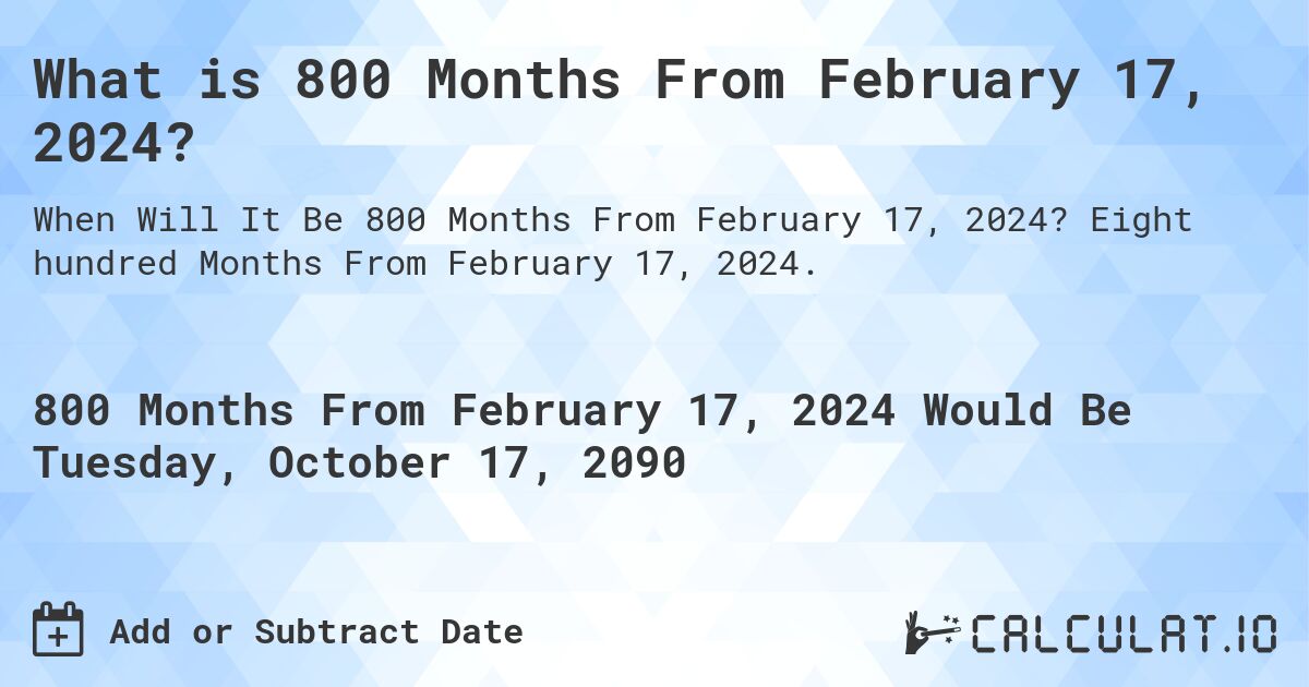 What is 800 Months From February 17, 2024?. Eight hundred Months From February 17, 2024.