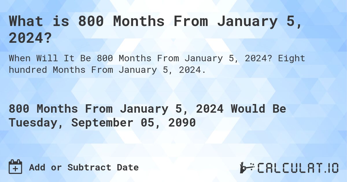 What is 800 Months From January 5, 2024?. Eight hundred Months From January 5, 2024.