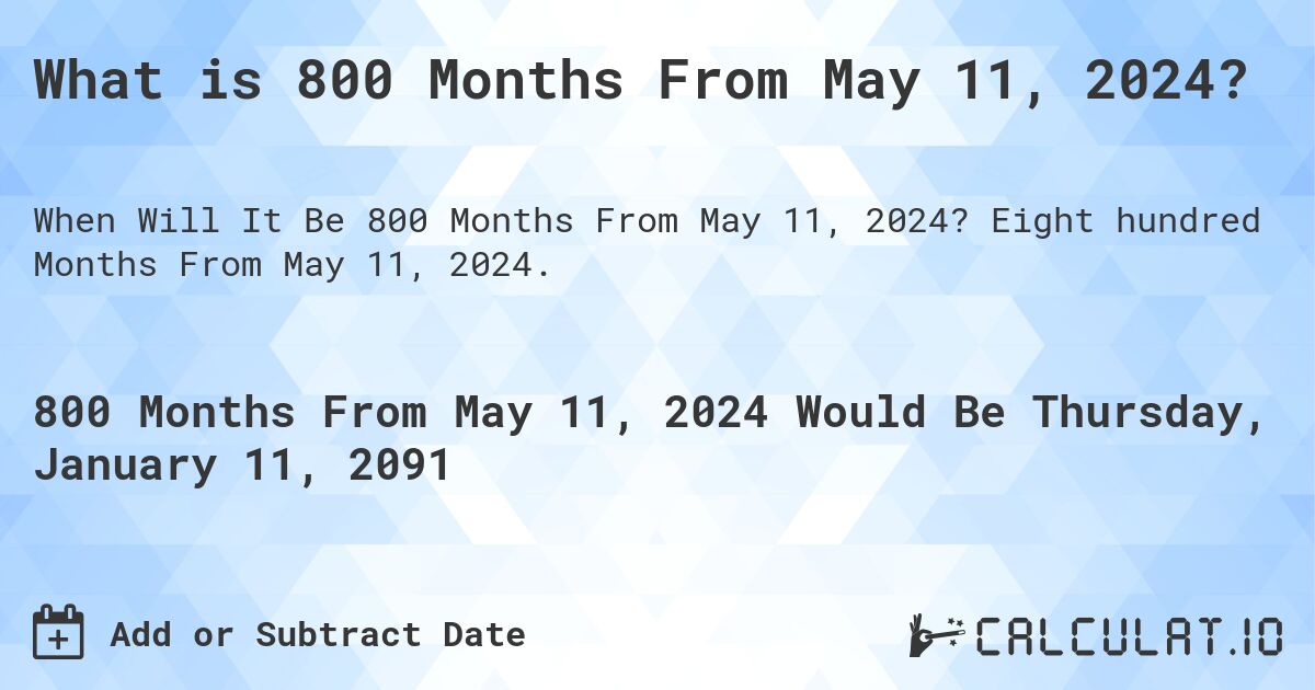 What is 800 Months From May 11, 2024?. Eight hundred Months From May 11, 2024.