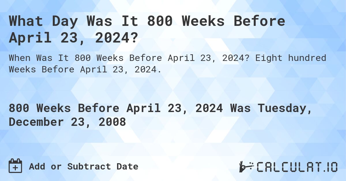 What Day Was It 800 Weeks Before April 23, 2024?. Eight hundred Weeks Before April 23, 2024.