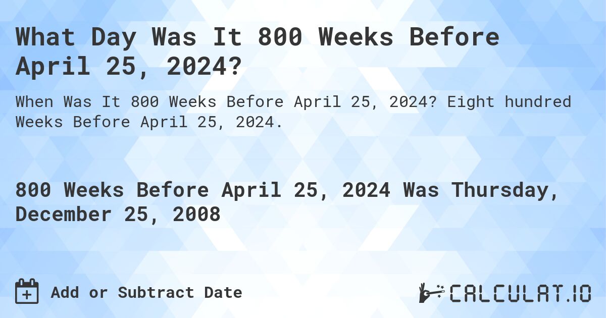 What Day Was It 800 Weeks Before April 25, 2024?. Eight hundred Weeks Before April 25, 2024.
