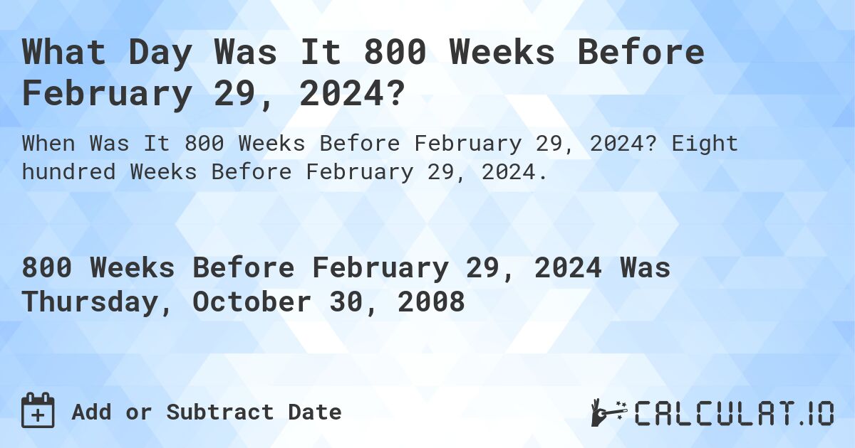 What Day Was It 800 Weeks Before February 29, 2024?. Eight hundred Weeks Before February 29, 2024.