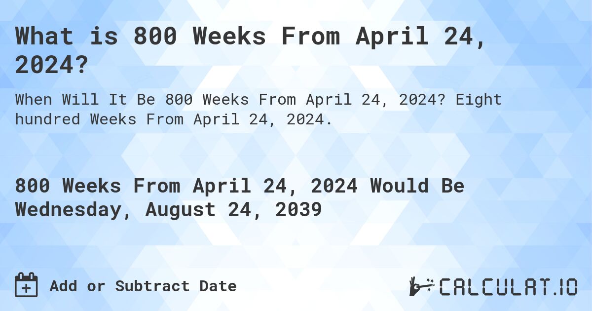 What is 800 Weeks From April 24, 2024?. Eight hundred Weeks From April 24, 2024.