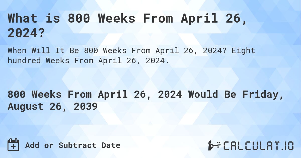 What is 800 Weeks From April 26, 2024?. Eight hundred Weeks From April 26, 2024.