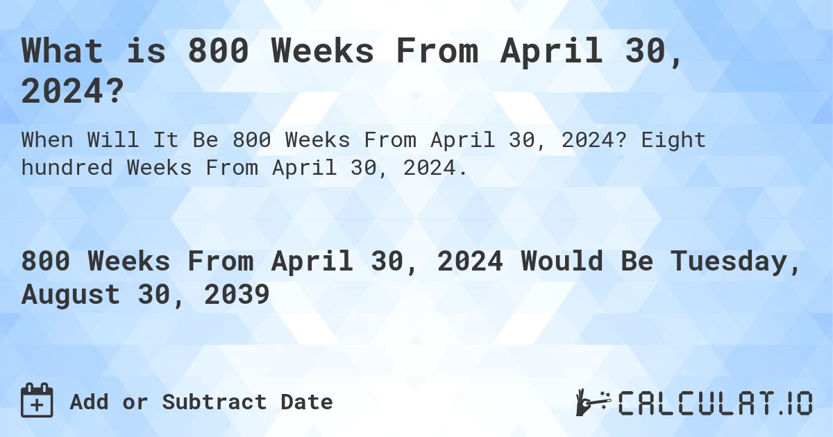 What is 800 Weeks From April 30, 2024?. Eight hundred Weeks From April 30, 2024.