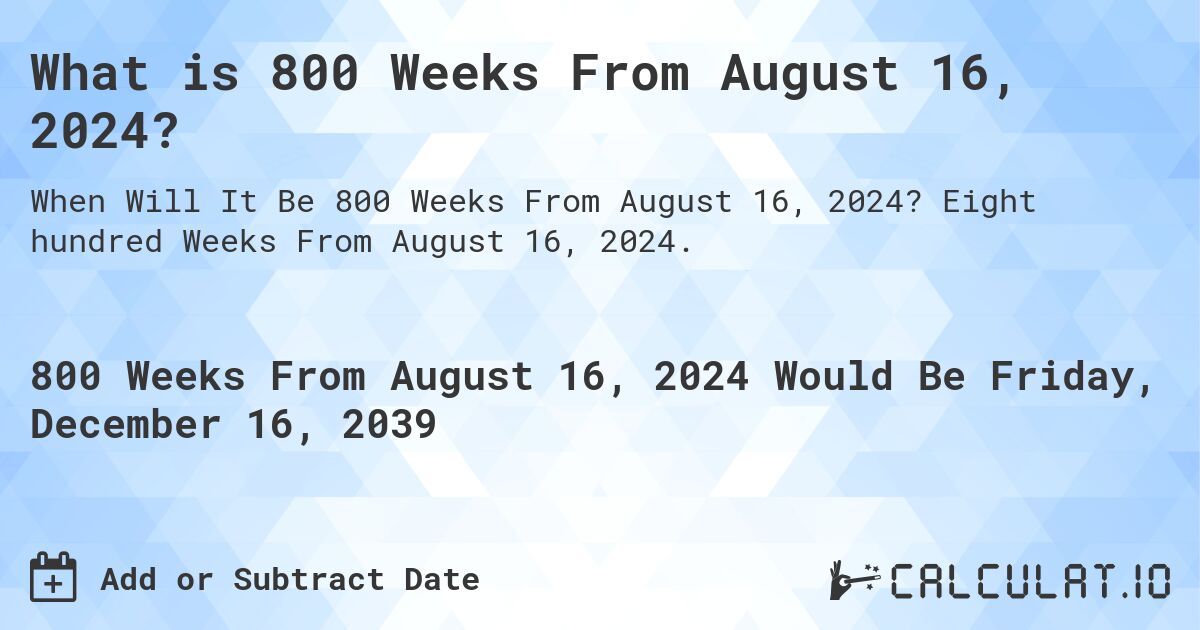 What is 800 Weeks From August 16, 2024?. Eight hundred Weeks From August 16, 2024.