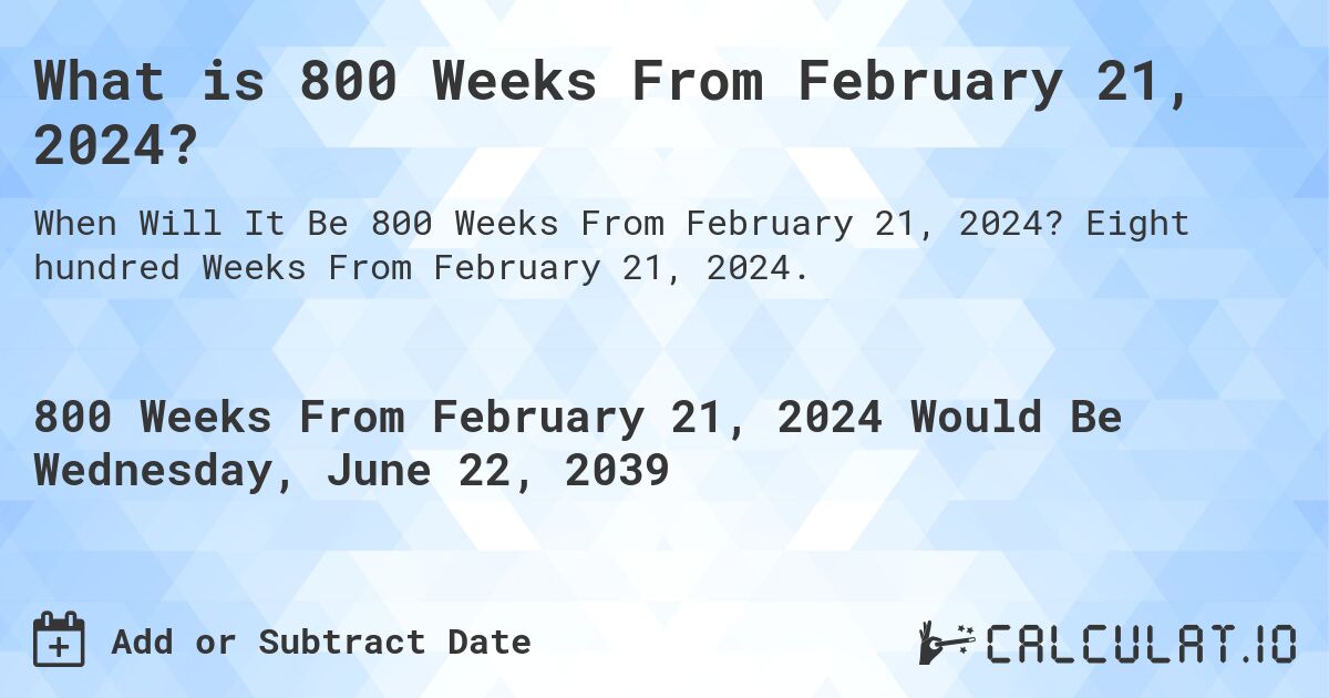 What is 800 Weeks From February 21, 2024?. Eight hundred Weeks From February 21, 2024.