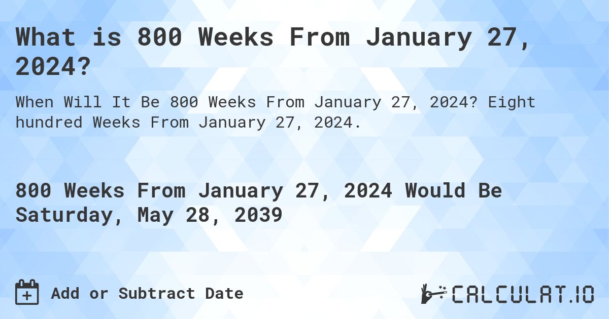 What is 800 Weeks From January 27, 2024?. Eight hundred Weeks From January 27, 2024.