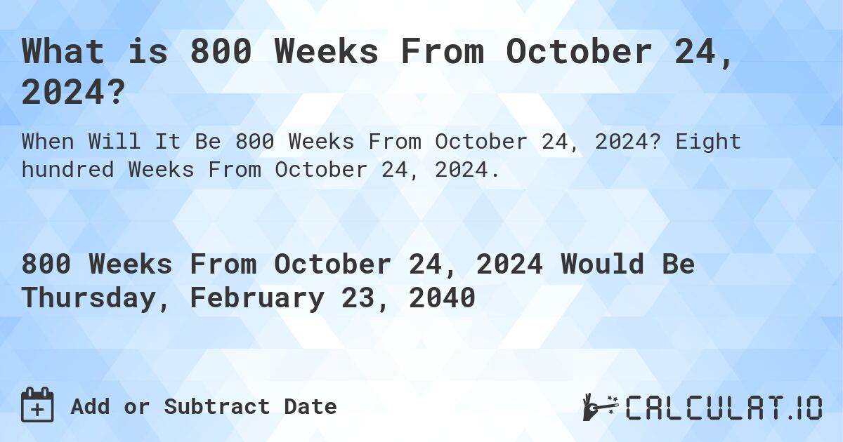 What is 800 Weeks From October 24, 2024?. Eight hundred Weeks From October 24, 2024.