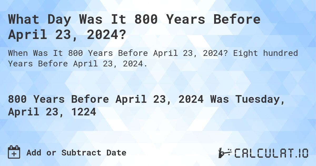 What Day Was It 800 Years Before April 23, 2024?. Eight hundred Years Before April 23, 2024.