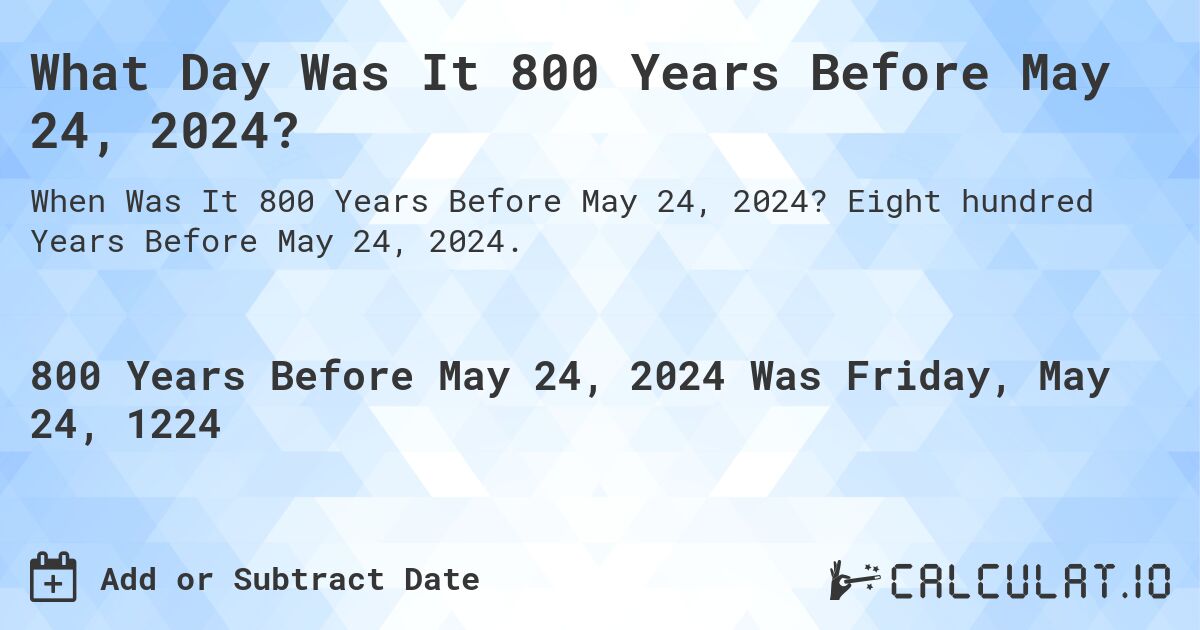 What Day Was It 800 Years Before May 24, 2024?. Eight hundred Years Before May 24, 2024.