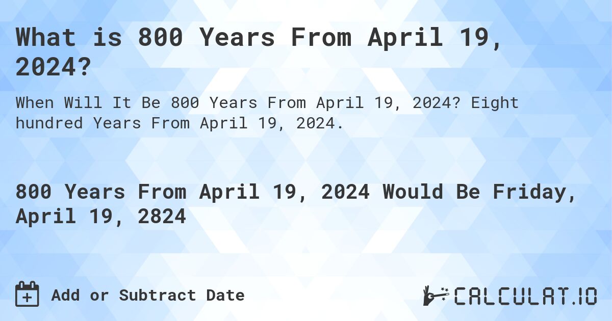 What is 800 Years From April 19, 2024?. Eight hundred Years From April 19, 2024.