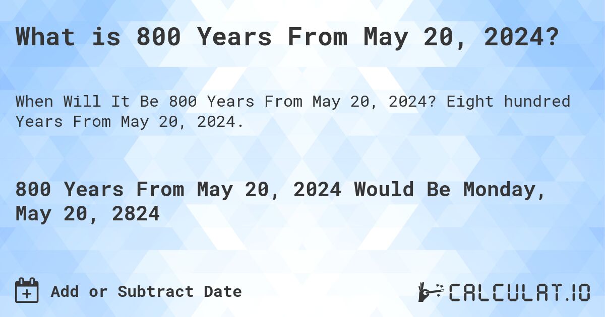 What is 800 Years From May 20, 2024?. Eight hundred Years From May 20, 2024.