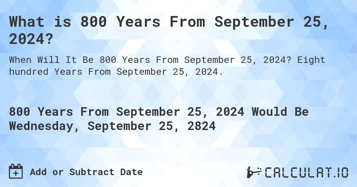 What is 800 Years From September 25, 2024?. Eight hundred Years From September 25, 2024.