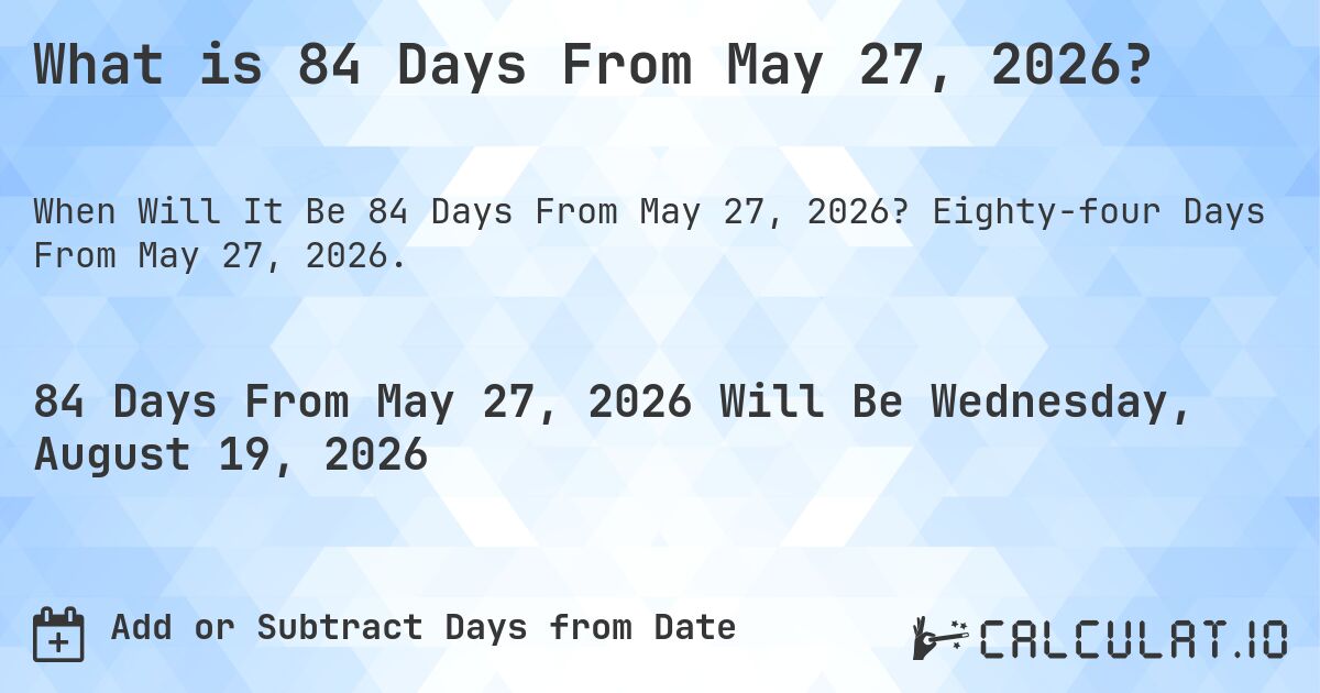 What is 84 Days From May 27, 2026?. Eighty-four Days From May 27, 2026.