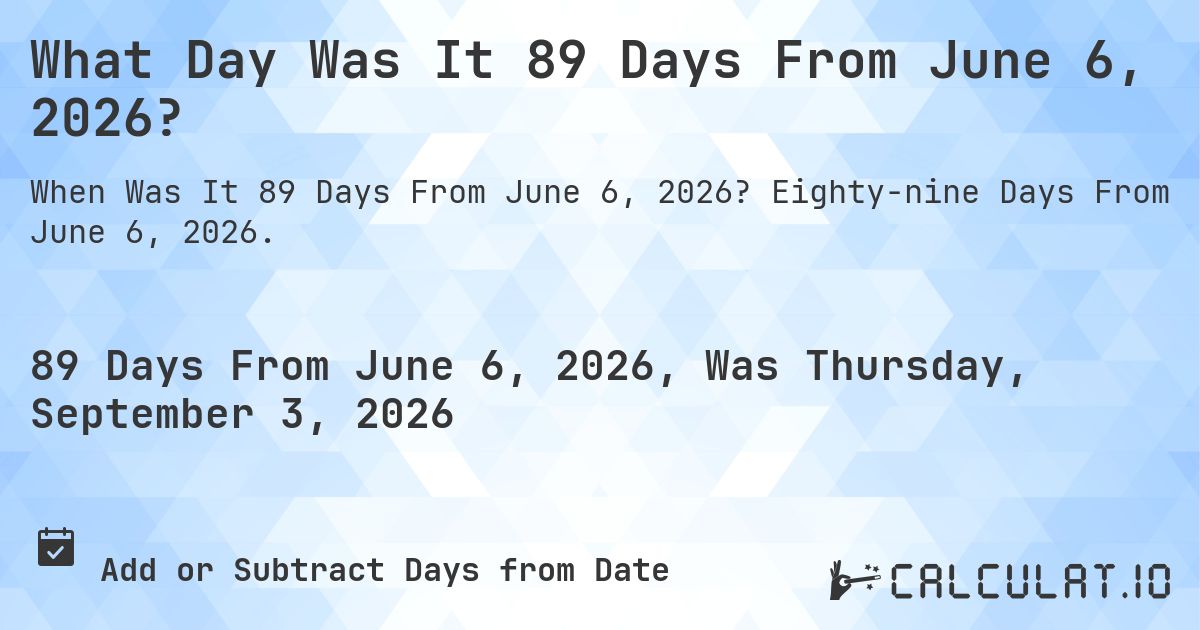 What Day Was It 89 Days From June 6, 2026?. Eighty-nine Days From June 6, 2026.