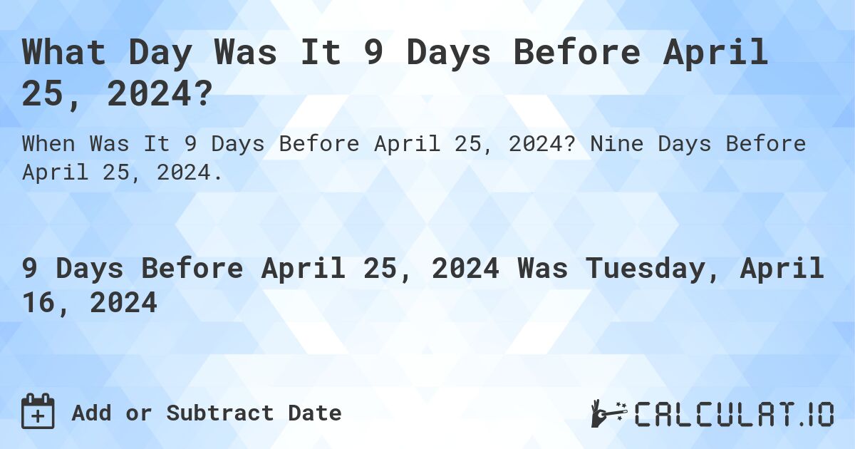 What Day Was It 9 Days Before April 25, 2024?. Nine Days Before April 25, 2024.