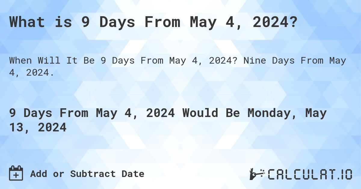 What is 9 Days From May 4, 2024?. Nine Days From May 4, 2024.