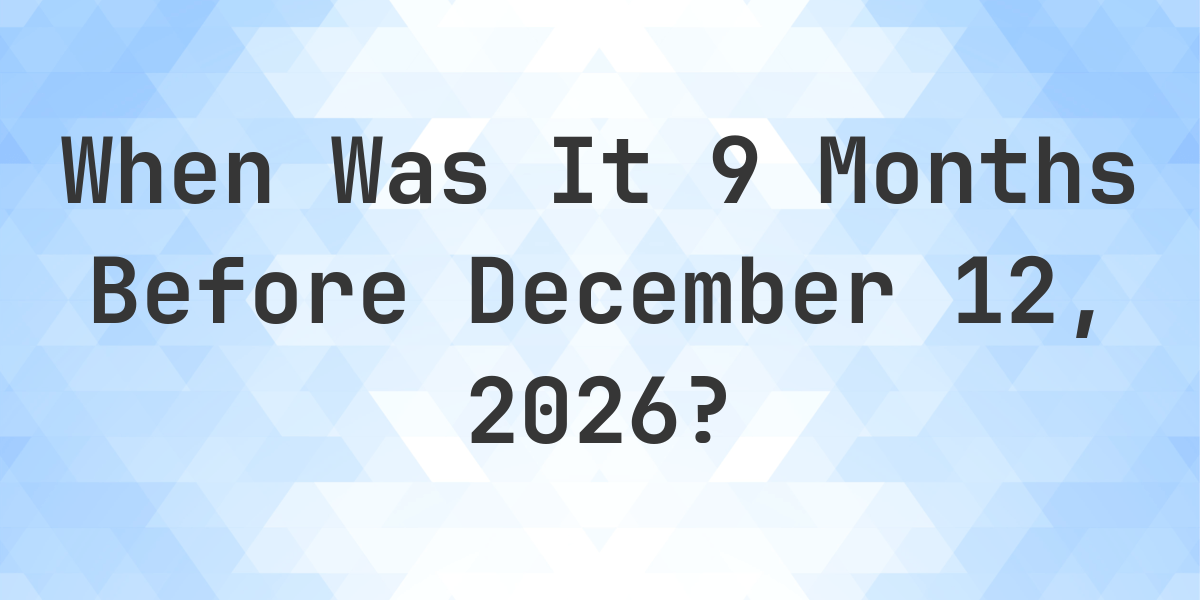 What is 9 Months Before December 12, 2026? - Calculatio