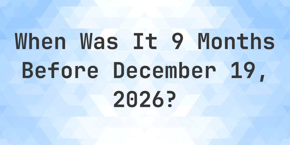 What is 9 Months Before December 19, 2026? - Calculatio
