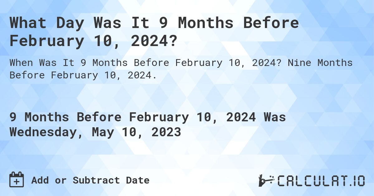 What Day Was It 9 Months Before February 10, 2024?. Nine Months Before February 10, 2024.