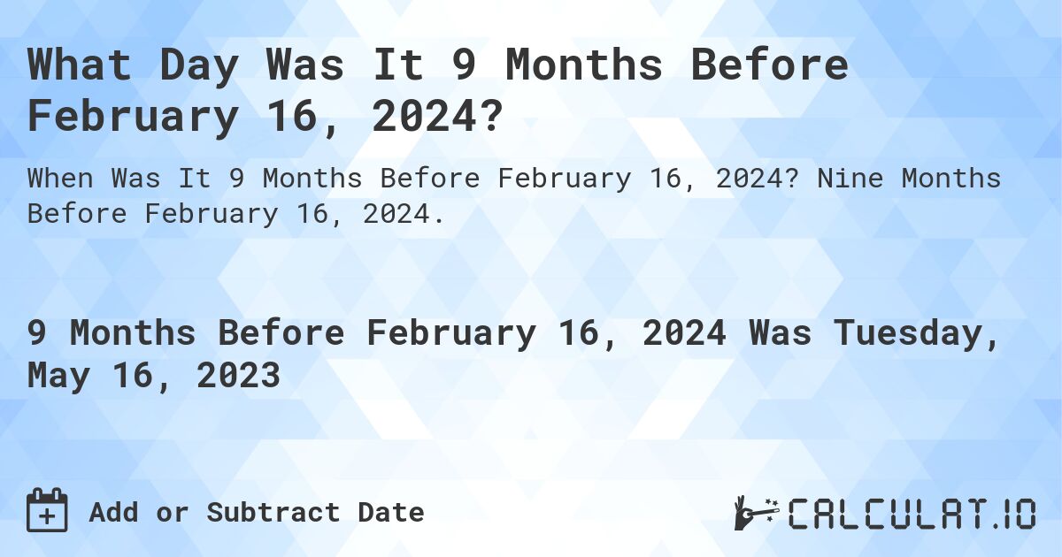 What Day Was It 9 Months Before February 16, 2024?. Nine Months Before February 16, 2024.