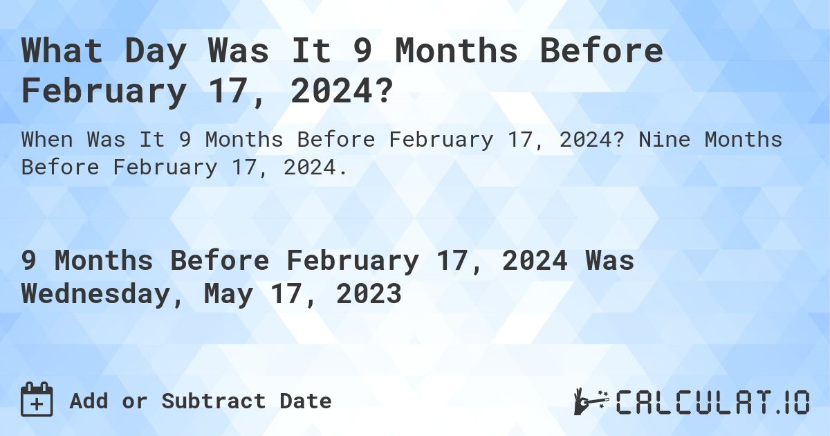 What Day Was It 9 Months Before February 17, 2024?. Nine Months Before February 17, 2024.