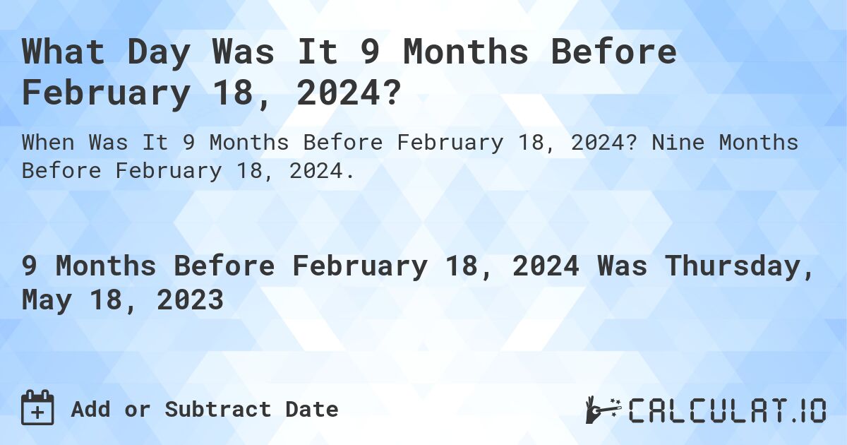 What Day Was It 9 Months Before February 18, 2024?. Nine Months Before February 18, 2024.