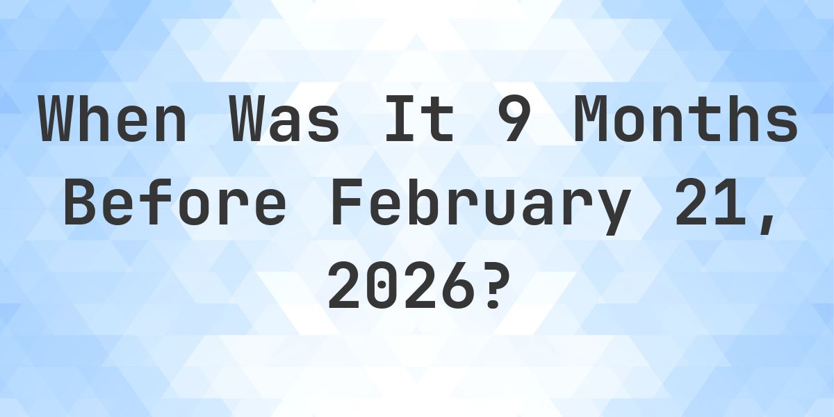 What Day Was It 9 Months Before February 21, 2026? - Calculatio