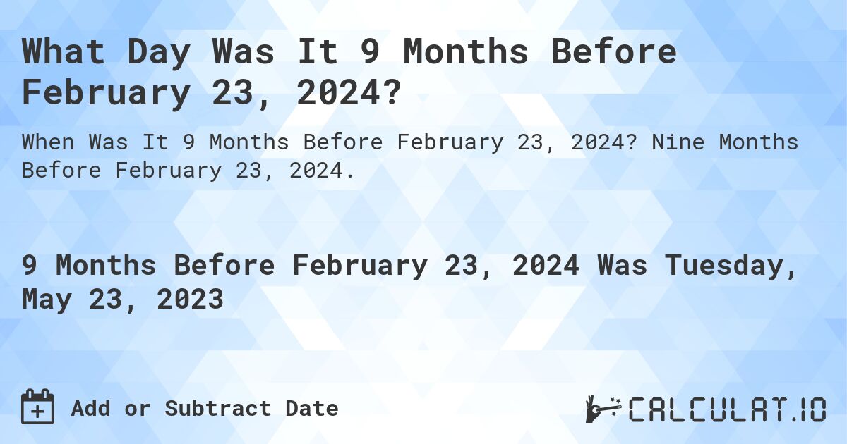 What Day Was It 9 Months Before February 23, 2024?. Nine Months Before February 23, 2024.