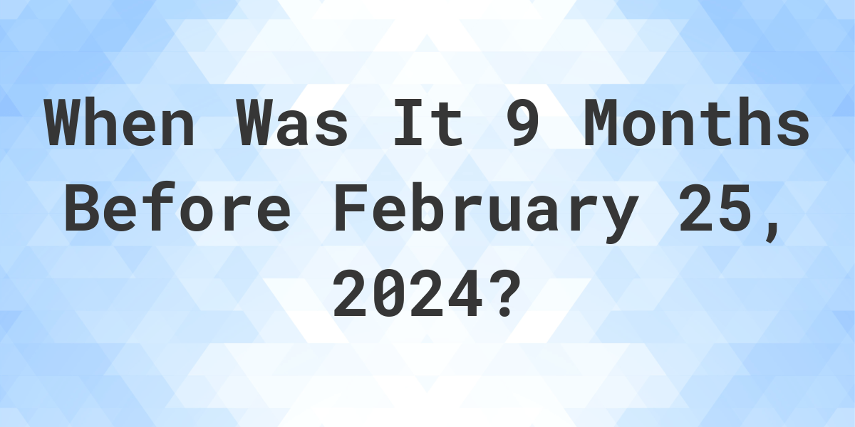 What Day Was It 9 Months Before February 25, 2024? Calculatio