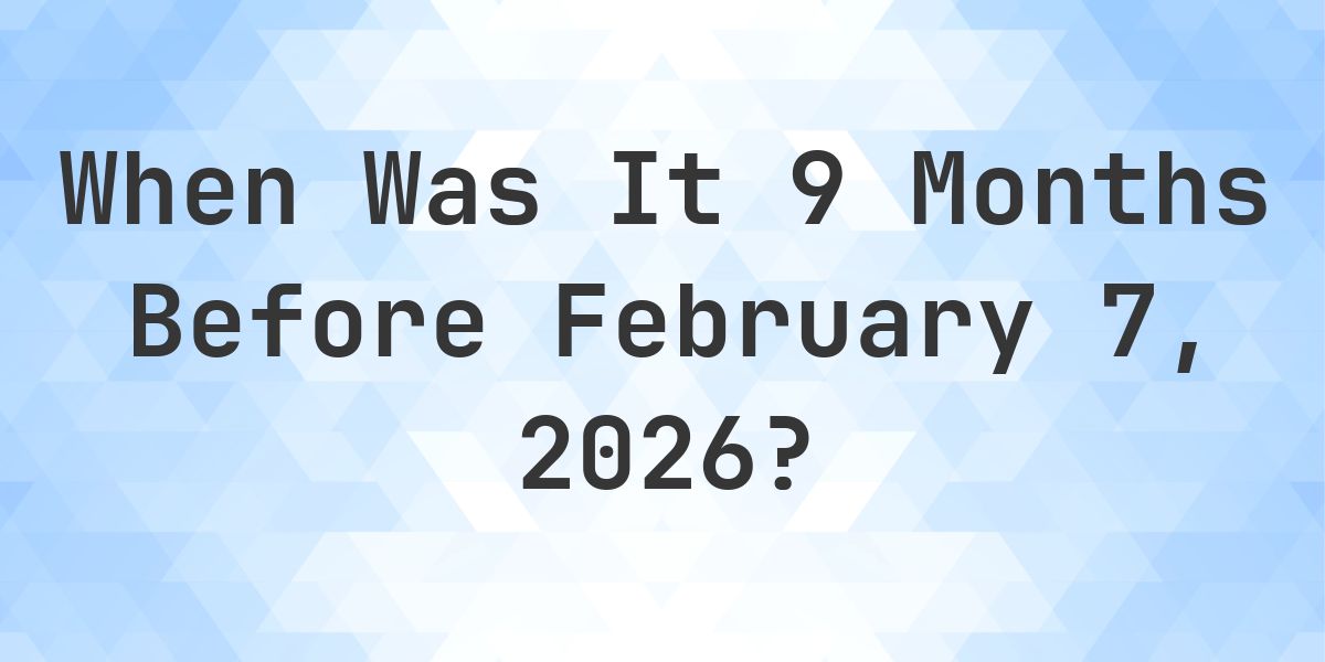 What Day Was It 9 Months Before February 7, 2026? - Calculatio
