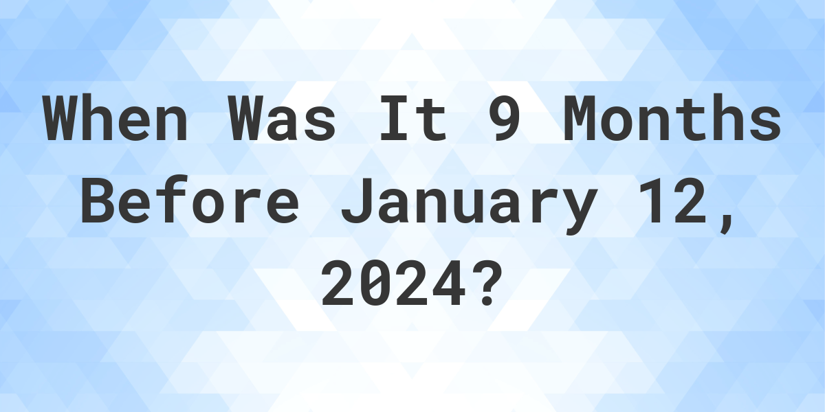 What Day Was It 9 Months Before January 12, 2024? Calculatio