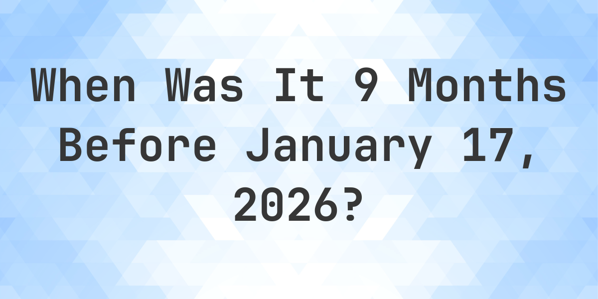 What Day Was It 9 Months Before January 17 2023 Calculatio