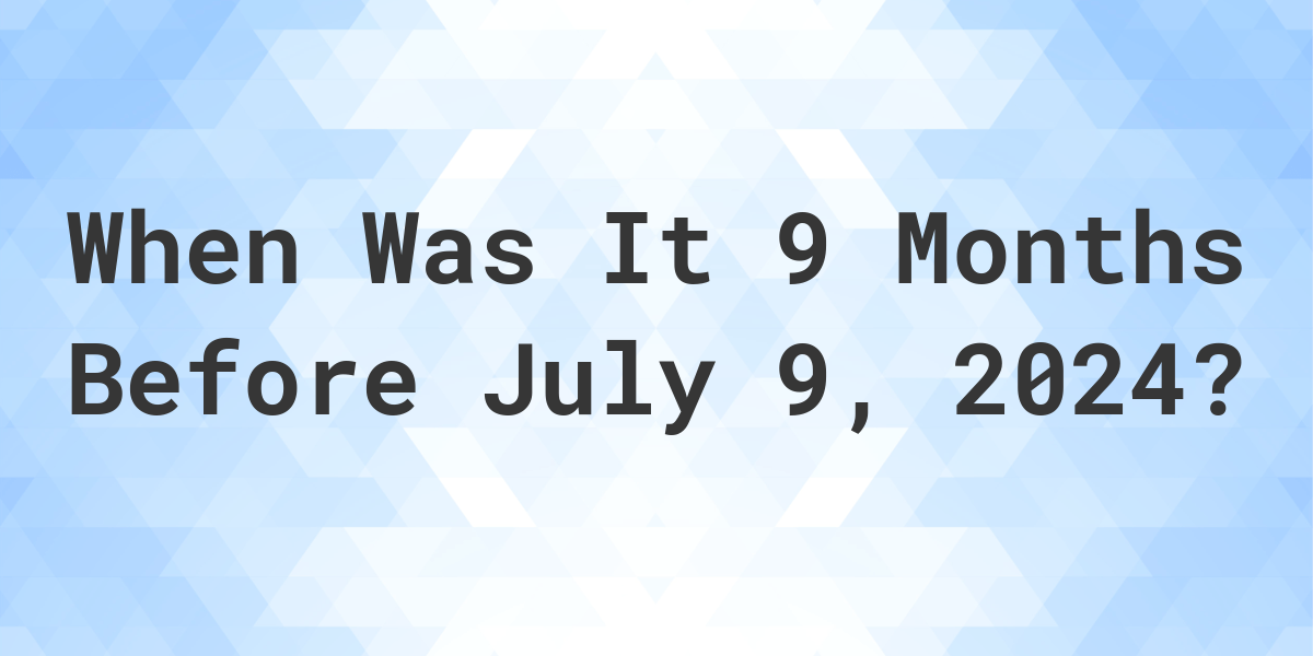 What Day Was It 9 Months Before July 9, 2024? - Calculatio