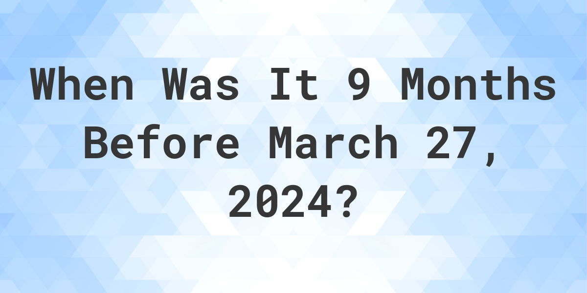 what-day-was-it-9-months-before-march-27-2024-calculatio