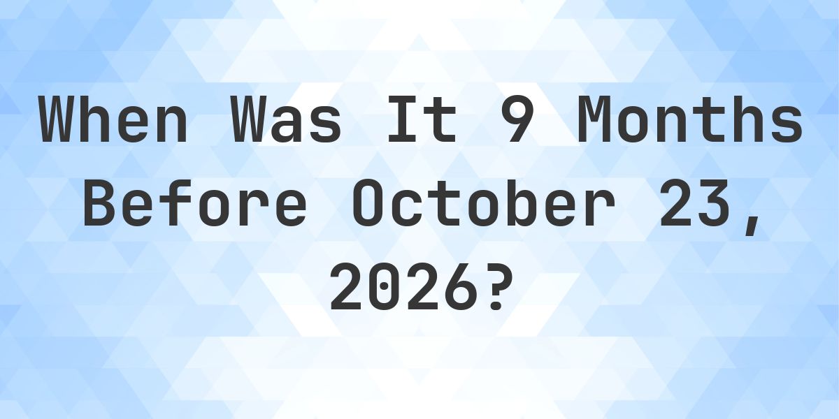 What Day Was It 9 Months Before October 23, 2026? - Calculatio