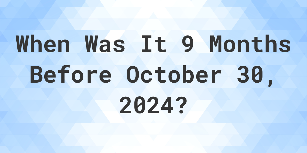 What Day Was It 9 Months Before October 30, 2024? Calculatio