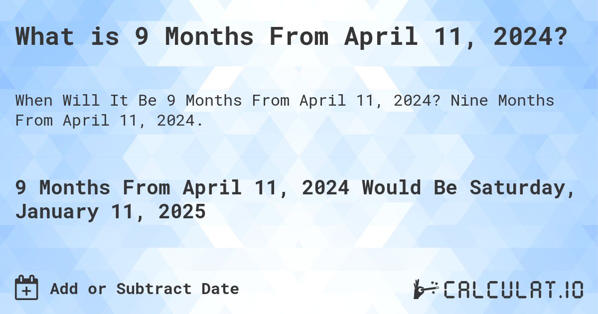 What is 9 Months From April 11, 2024?. Nine Months From April 11, 2024.