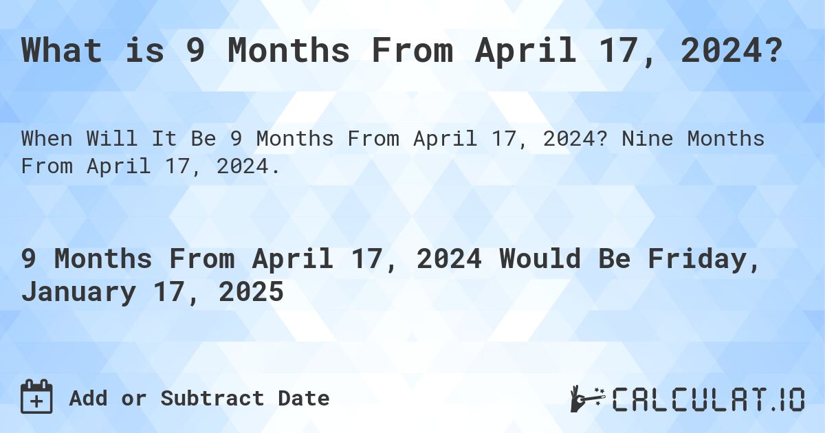 What is 9 Months From April 17, 2024?. Nine Months From April 17, 2024.