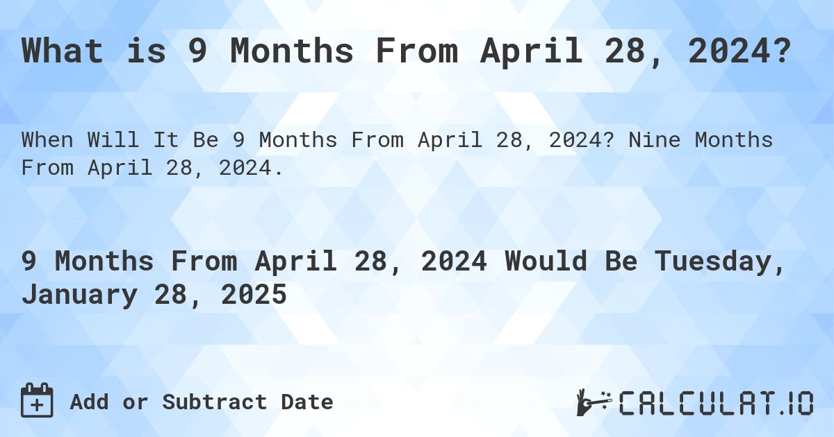 What is 9 Months From April 28, 2024?. Nine Months From April 28, 2024.