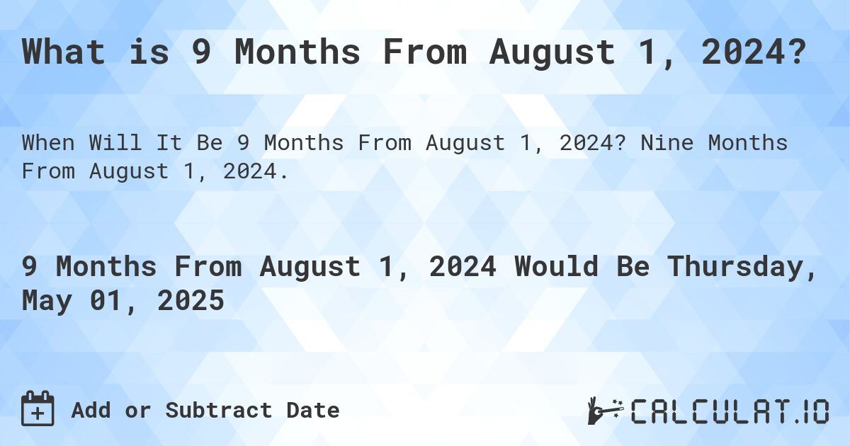 What is 9 Months From August 1, 2024?. Nine Months From August 1, 2024.