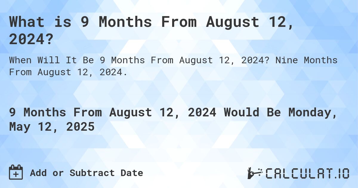 What is 9 Months From August 12, 2024?. Nine Months From August 12, 2024.